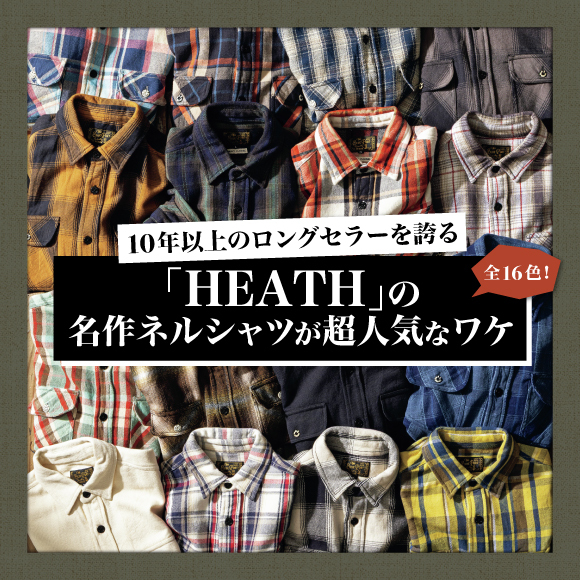 全16色！ 10年以上のロングセラーを誇る「HEATH」の名作ネルシャツが超人気なワケ